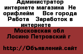 Администратор интернете магазина. Не орифлейм. - Все города Работа » Заработок в интернете   . Московская обл.,Лосино-Петровский г.